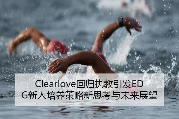Clearlove回归执教引发EDG新人培养策略新思考与未来展望