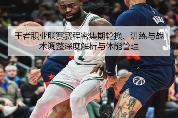 王者职业联赛赛程密集期轮换、训练与战术调整深度解析与体能管理