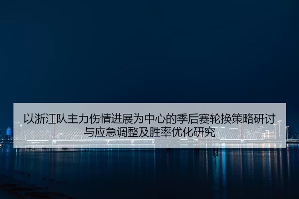 以浙江队主力伤情进展为中心的季后赛轮换策略研讨与应急调整及胜率优化研究