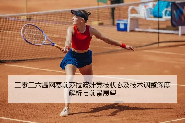 二零二六温网赛前莎拉波娃竞技状态及技术调整深度解析与前景展望