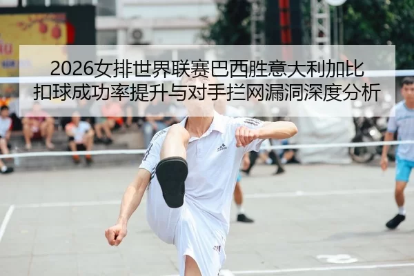 2026女排世界联赛巴西胜意大利加比扣球成功率提升与对手拦网漏洞深度分析