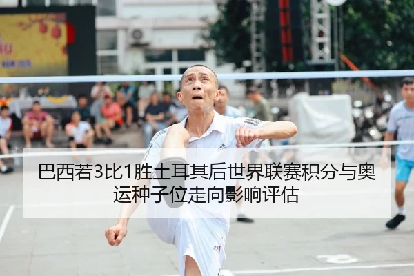 巴西若3比1胜土耳其后世界联赛积分与奥运种子位走向影响评估