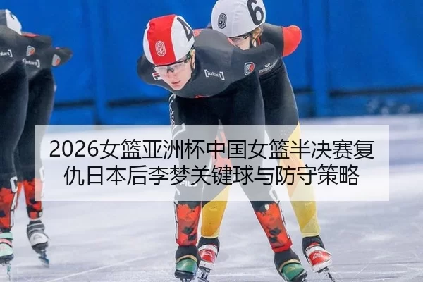 2026女篮亚洲杯中国女篮半决赛复仇日本后李梦关键球与防守策略