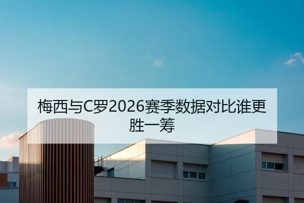 梅西与C罗2026赛季数据对比谁更胜一筹