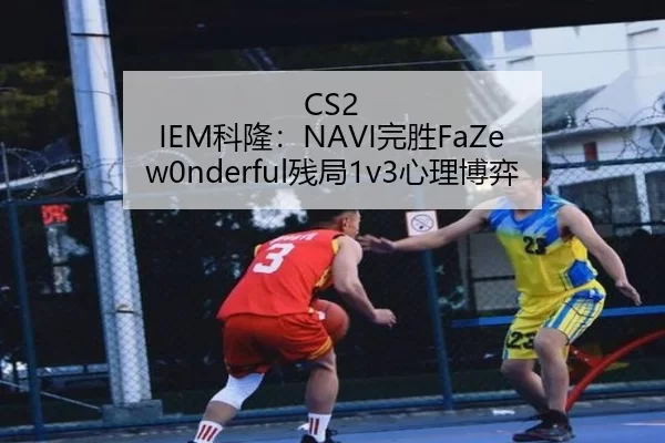 CS2 IEM科隆：NAVI完胜FaZe w0nderful残局1v3心理博弈
