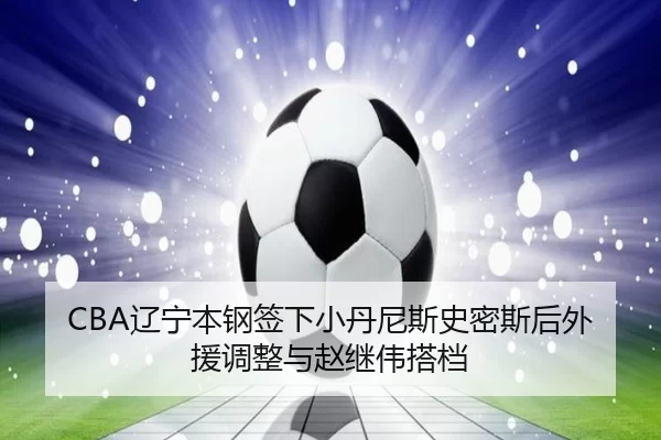 CBA辽宁本钢签下小丹尼斯史密斯后外援调整与赵继伟搭档